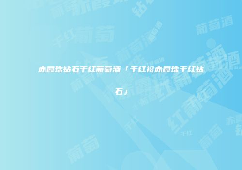 赤霞珠钻石干红葡萄酒「千红裕赤霞珠干红钻石」