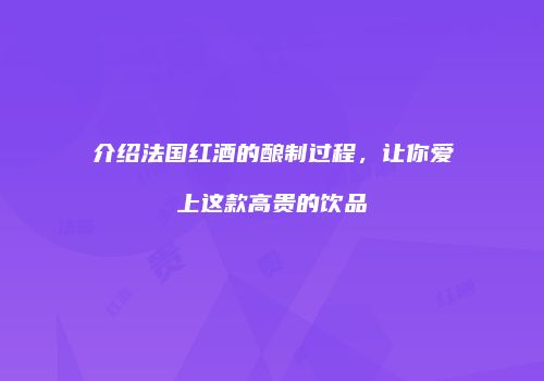 介绍法国红酒的酿制过程，让你爱上这款高贵的饮品