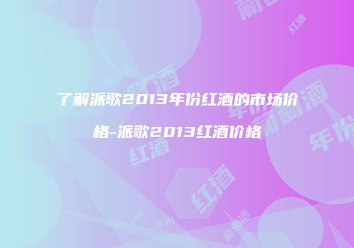 了解派歌2013年份红酒的市场价格-派歌2013红酒价格