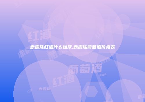 赤霞珠红酒什么档次,赤霞珠葡萄酒价格表
