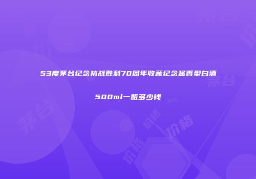 53度茅台纪念抗战胜利70周年收藏纪念酱香型白酒500ml一瓶多少钱