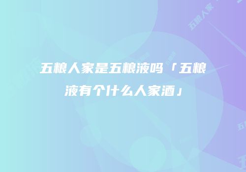 五粮人家是五粮液吗「五粮液有个什么人家酒」