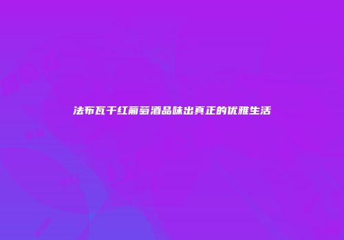 法布瓦干红葡萄酒品味出真正的优雅生活