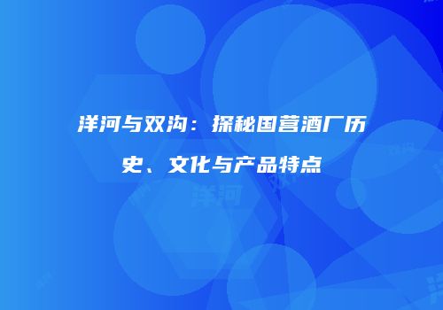 洋河与双沟：探秘国营酒厂历史、文化与产品特点