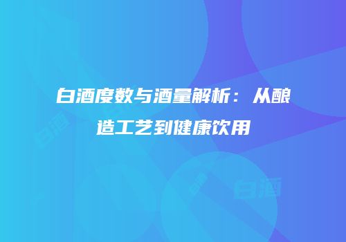 白酒度数与酒量解析：从酿造工艺到健康饮用