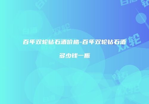 百年双轮钻石酒价格-百年双轮钻石酒多少钱一瓶