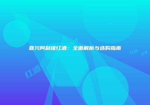 嘉兴阿利维红酒：全面解析与选购指南