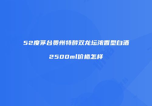 52度茅台贵州特醇双龙坛浓香型白酒2500ml价格怎样