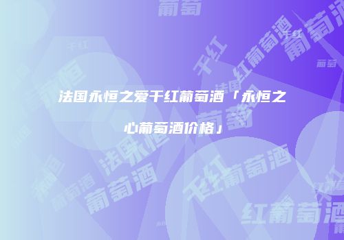 法国永恒之爱干红葡萄酒「永恒之心葡萄酒价格」