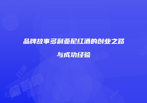 品牌故事多利亚尼红酒的创业之路与成功经验