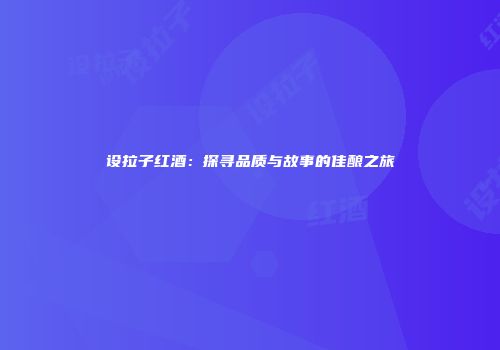 设拉子红酒：探寻品质与故事的佳酿之旅