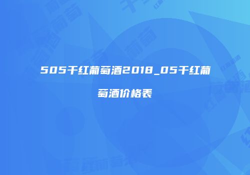 505干红葡萄酒2018_05干红葡萄酒价格表