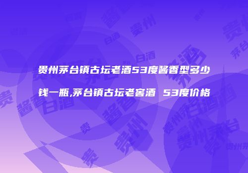 贵州茅台镇古坛老酒53度酱香型多少钱一瓶,茅台镇古坛老窖酒 53度价格