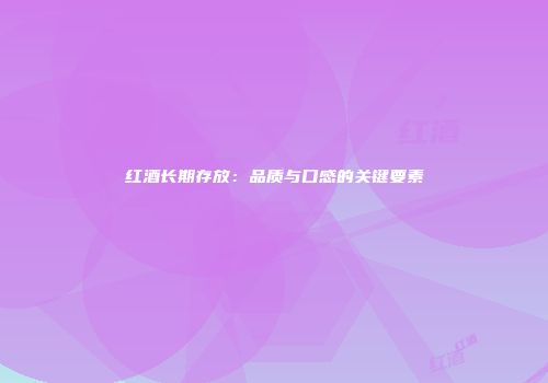 红酒长期存放：品质与口感的关键要素