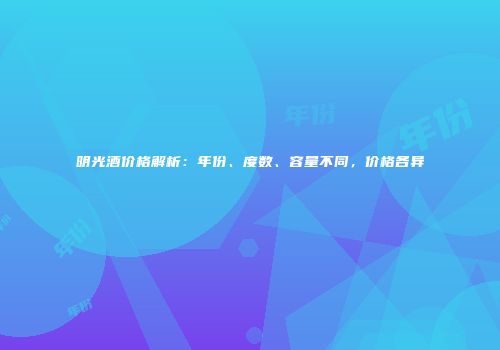明光酒价格解析：年份、度数、容量不同，价格各异