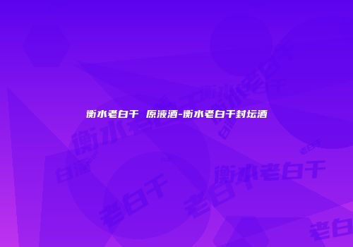 衡水老白干 原液酒-衡水老白干封坛酒
