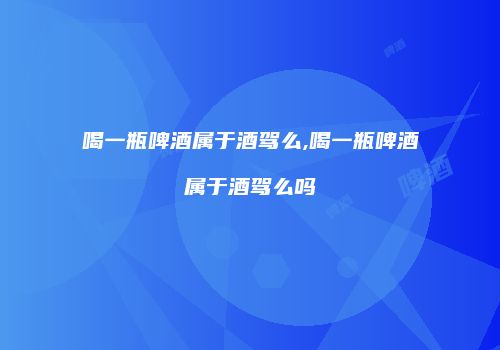 喝一瓶啤酒属于酒驾么,喝一瓶啤酒属于酒驾么吗