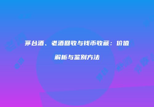 茅台酒、老酒回收与钱币收藏：价值解析与鉴别方法