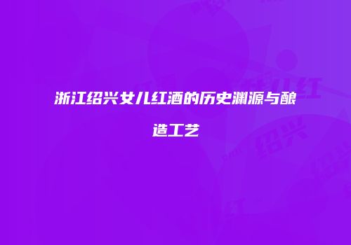 浙江绍兴女儿红酒的历史渊源与酿造工艺