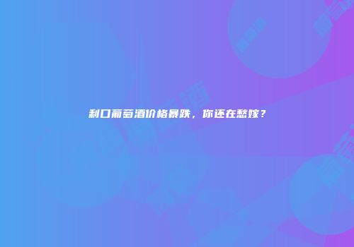 利口葡萄酒价格暴跌，你还在愁嫁？
