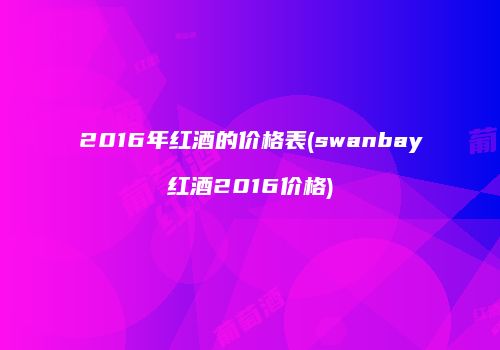2016年红酒的价格表(swanbay红酒2016价格)