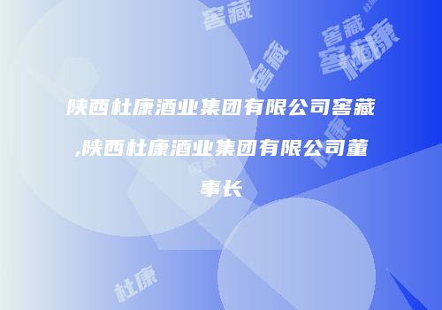 陕西杜康酒业集团有限公司窖藏,陕西杜康酒业集团有限公司董事长