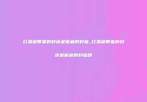 红酒是带星的好还是窖藏的好些_红酒是带星的好还是窖藏的好些呀