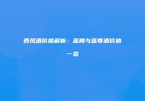 西凤酒价格解析：蓝樽与蓝尊酒价格一览