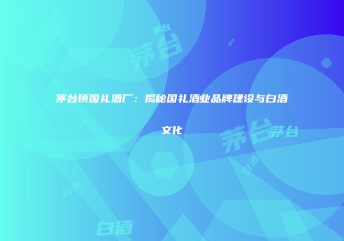 茅台镇国礼酒厂：揭秘国礼酒业品牌建设与白酒文化