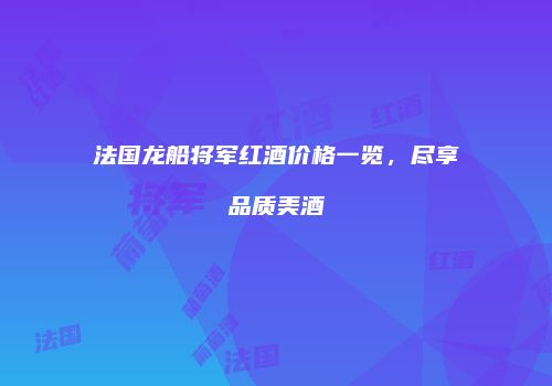 法国龙船将军红酒价格一览，尽享品质美酒