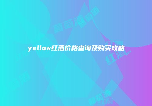 yellow红酒价格查询及购买攻略