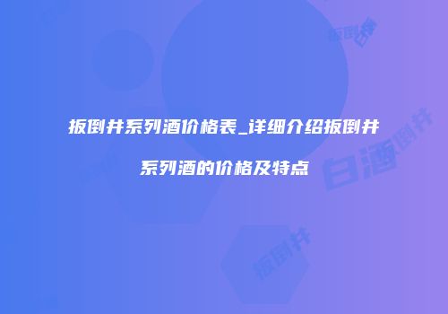 扳倒井系列酒价格表_详细介绍扳倒井系列酒的价格及特点