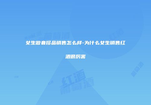 女生做奢侈品销售怎么样-为什么女生销售红酒很厉害