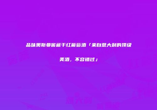 品味奥斯曼窖藏干红葡萄酒「来自意大利的顶级美酒，不容错过」