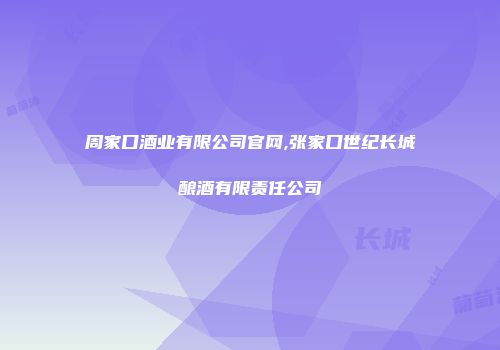 周家口酒业有限公司官网,张家口世纪长城酿酒有限责任公司