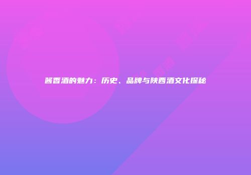 酱香酒的魅力：历史、品牌与陕西酒文化探秘