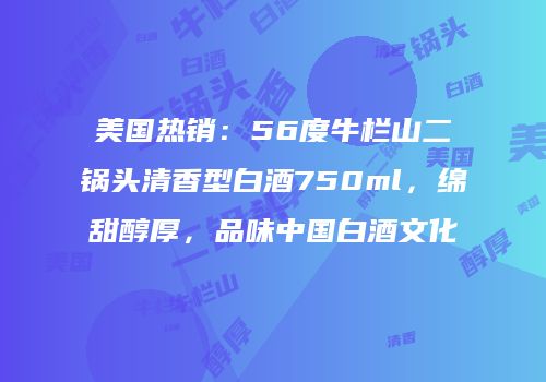 美国热销：56度牛栏山二锅头清香型白酒750ml，绵甜醇厚，品味中国白酒文化