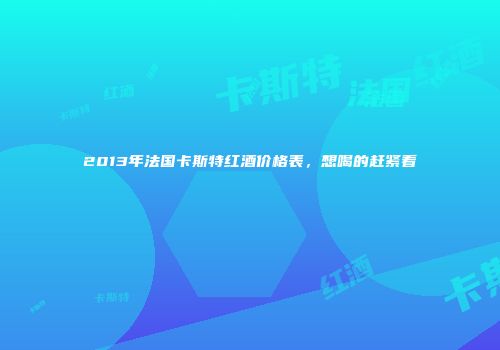 2013年法国卡斯特红酒价格表，想喝的赶紧看