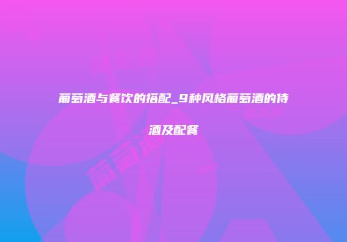 葡萄酒与餐饮的搭配_9种风格葡萄酒的侍酒及配餐