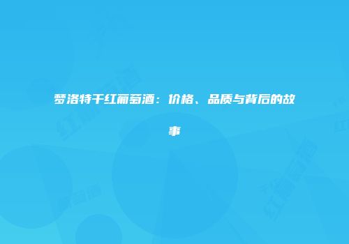 梦洛特干红葡萄酒：价格、品质与背后的故事