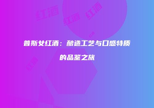 普斯女红酒：酿造工艺与口感特质的品鉴之旅