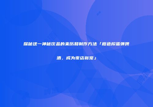 探秘这一神秘饮品的来历和制作方法「橙色榨蛋弹啤酒，成为夜店新宠」