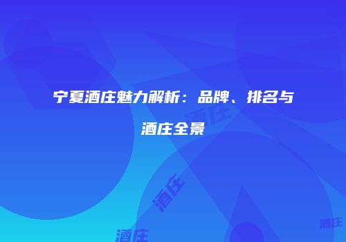 宁夏酒庄魅力解析：品牌、排名与酒庄全景