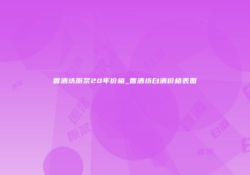 香酒坊原浆20年价格_香酒坊白酒价格表图