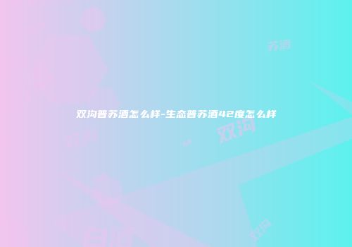 双沟普苏酒怎么样-生态普苏酒42度怎么样