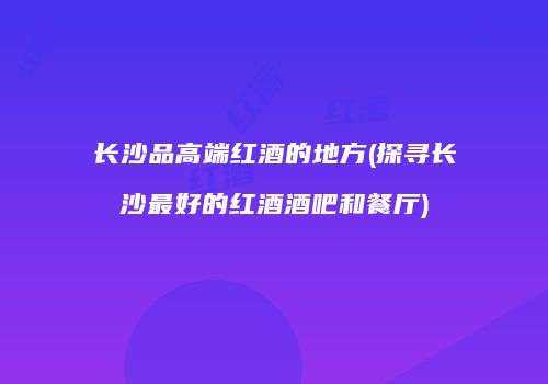 长沙品高端红酒的地方(探寻长沙最好的红酒酒吧和餐厅)