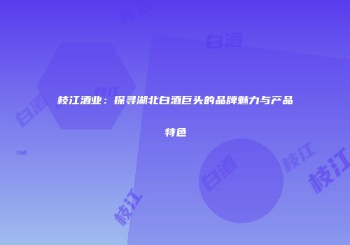 枝江酒业：探寻湖北白酒巨头的品牌魅力与产品特色