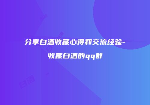 分享白酒收藏心得和交流经验-收藏白酒的qq群