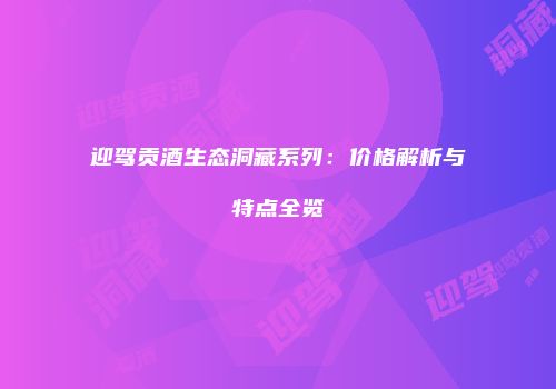 迎驾贡酒生态洞藏系列：价格解析与特点全览