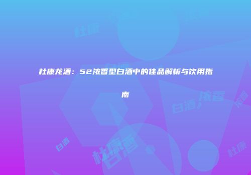 杜康龙酒：52浓香型白酒中的佳品解析与饮用指南